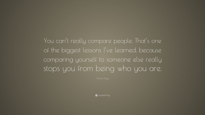 Alicia Keys Quote: “You can’t really compare people. That’s one of the biggest lessons I’ve learned, because comparing yourself to someone else really stops you from being who you are.”