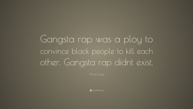 Alicia Keys Quote: “Gangsta rap was a ploy to convince black people to kill each other. Gangsta rap didnt exist.”