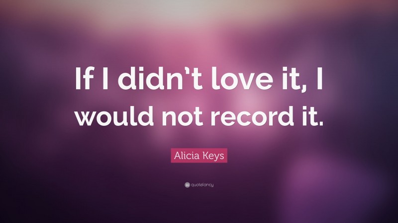 Alicia Keys Quote: “If I didn’t love it, I would not record it.”