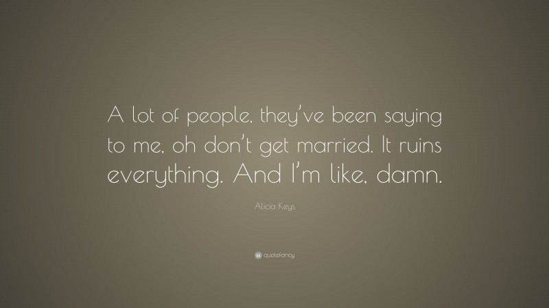 Alicia Keys Quote: “A lot of people, they’ve been saying to me, oh don’t get married. It ruins everything. And I’m like, damn.”