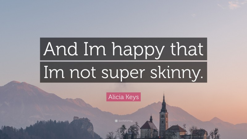 Alicia Keys Quote: “And Im happy that Im not super skinny.”