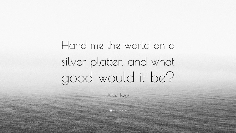 Alicia Keys Quote: “Hand me the world on a silver platter, and what good would it be?”