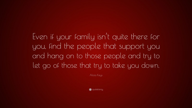 Alicia Keys Quote: “Even if your family isn’t quite there for you, find the people that support you and hang on to those people and try to let go of those that try to take you down.”