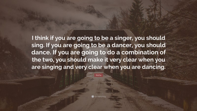 Kesha Quote: “I think if you are going to be a singer, you should sing. If you are going to be a dancer, you should dance. If you are going to do a combination of the two, you should make it very clear when you are singing and very clear when you are dancing.”