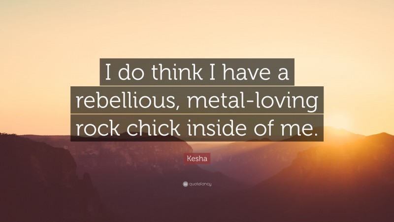 Kesha Quote: “I do think I have a rebellious, metal-loving rock chick inside of me.”