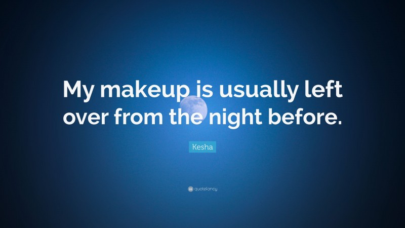 Kesha Quote: “My makeup is usually left over from the night before.”