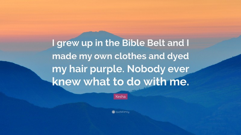 Kesha Quote: “I grew up in the Bible Belt and I made my own clothes and dyed my hair purple. Nobody ever knew what to do with me.”