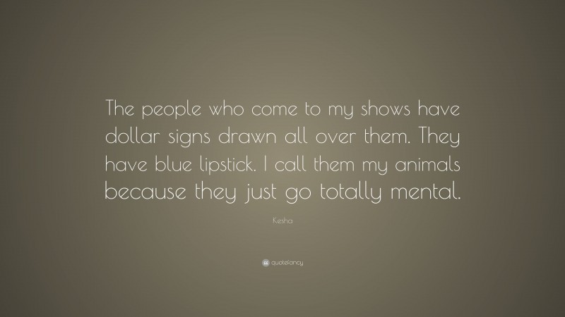 Kesha Quote: “The people who come to my shows have dollar signs drawn all over them. They have blue lipstick. I call them my animals because they just go totally mental.”