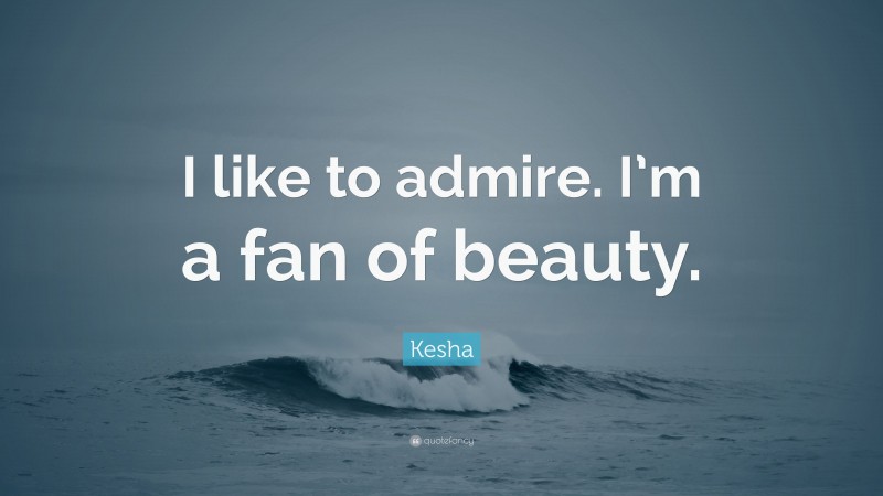 Kesha Quote: “I like to admire. I’m a fan of beauty.”
