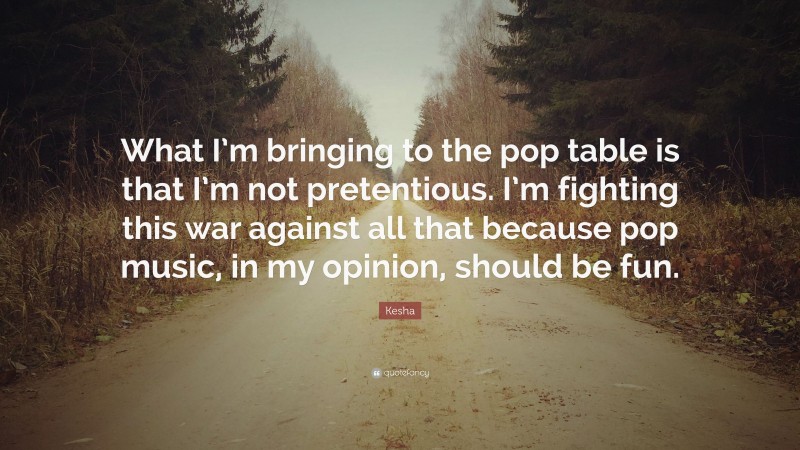 Kesha Quote: “What I’m bringing to the pop table is that I’m not pretentious. I’m fighting this war against all that because pop music, in my opinion, should be fun.”