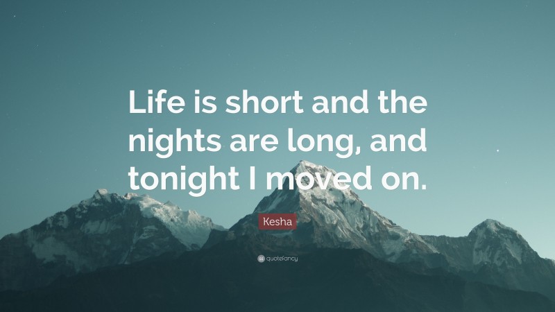Kesha Quote: “Life is short and the nights are long, and tonight I moved on.”