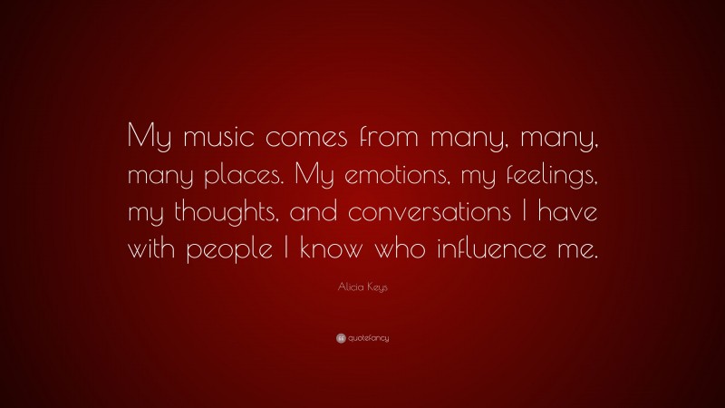 Alicia Keys Quote: “My music comes from many, many, many places. My emotions, my feelings, my thoughts, and conversations I have with people I know who influence me.”