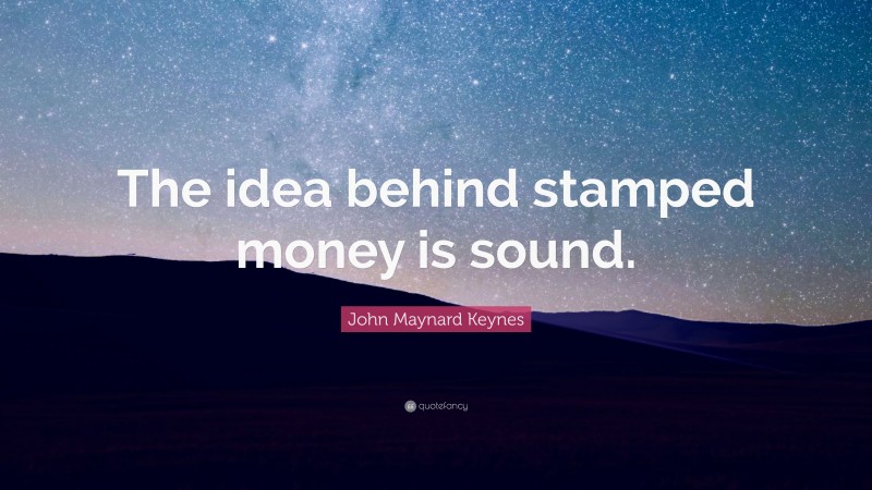 John Maynard Keynes Quote: “The idea behind stamped money is sound.”