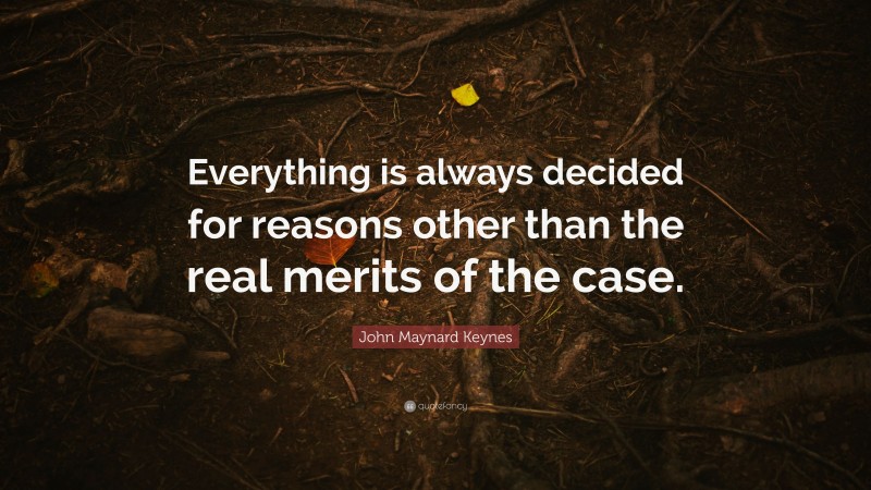 John Maynard Keynes Quote: “Everything is always decided for reasons other than the real merits of the case.”