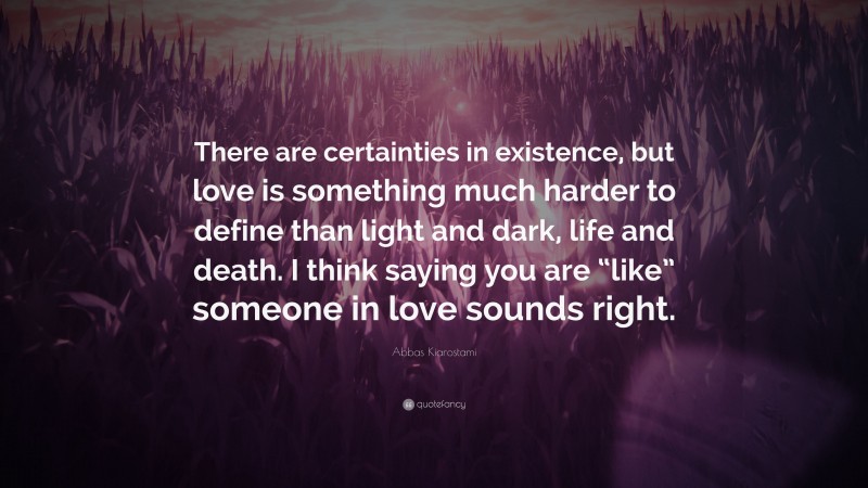 Abbas Kiarostami Quote: “There are certainties in existence, but love is something much harder to define than light and dark, life and death. I think saying you are “like” someone in love sounds right.”