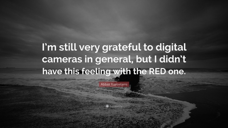 Abbas Kiarostami Quote: “I’m still very grateful to digital cameras in general, but I didn’t have this feeling with the RED one.”