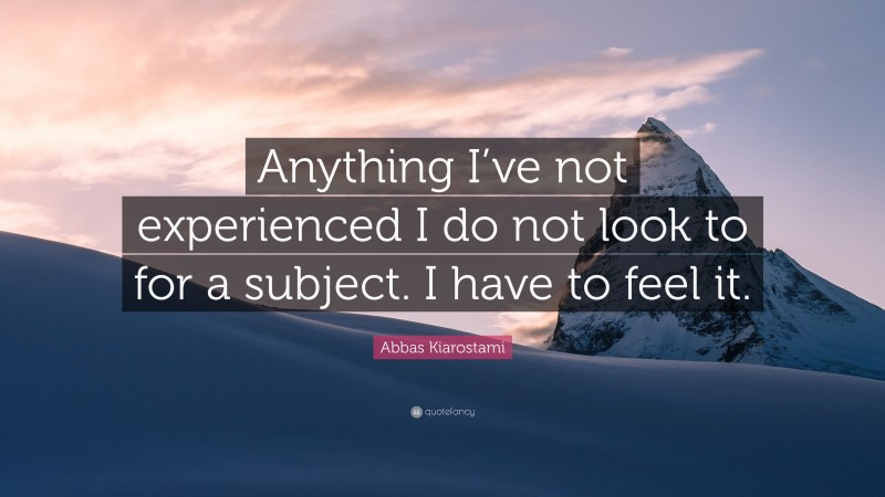 Abbas Kiarostami Quote: “Anything I’ve not experienced I do not look to for a subject. I have to feel it.”