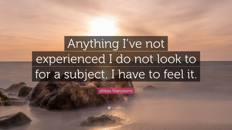Abbas Kiarostami Quote: “Anything I’ve not experienced I do not look to for a subject. I have to feel it.”