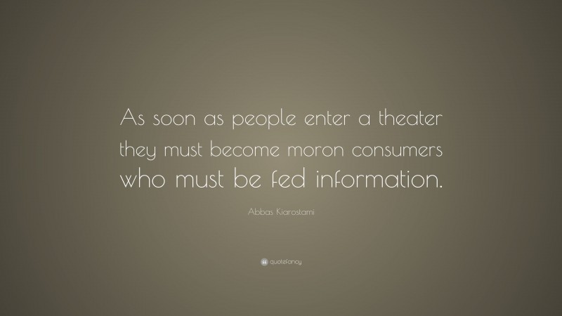 Abbas Kiarostami Quote: “As soon as people enter a theater they must become moron consumers who must be fed information.”