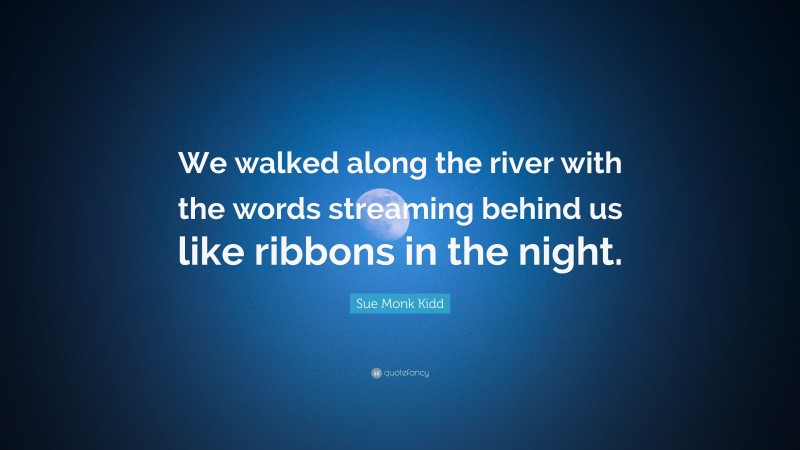 Sue Monk Kidd Quote: “We walked along the river with the words streaming behind us like ribbons in the night.”