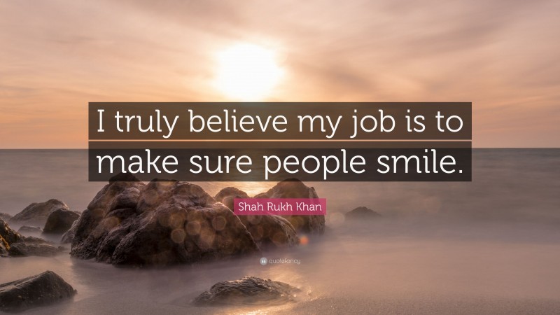 Shah Rukh Khan Quote: “I truly believe my job is to make sure people smile.”