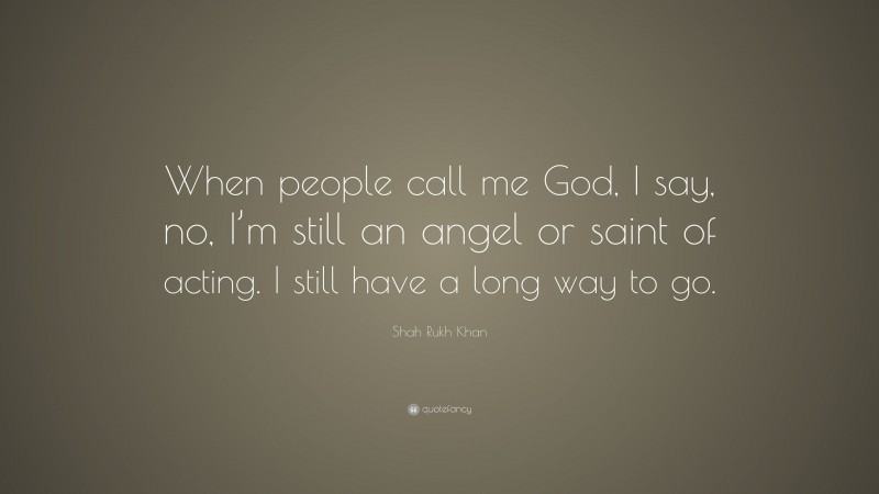 Shah Rukh Khan Quote: “When people call me God, I say, no, I’m still an angel or saint of acting. I still have a long way to go.”