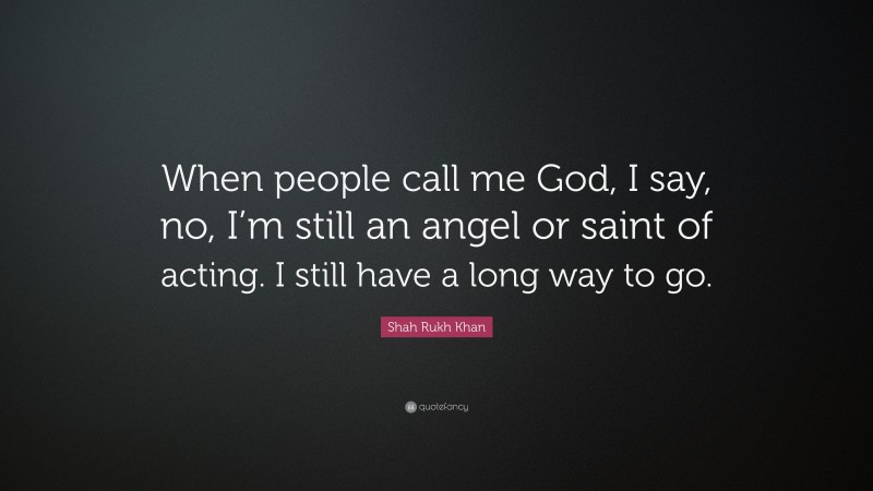 Shah Rukh Khan Quote: “When people call me God, I say, no, I’m still an angel or saint of acting. I still have a long way to go.”