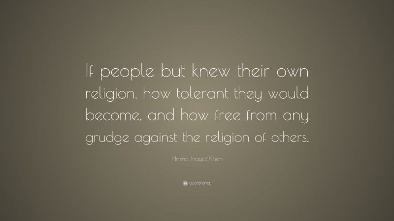 Hazrat Inayat Khan Quote: “If people but knew their own religion, how tolerant they would become, and how free from any grudge against the religion of others.”