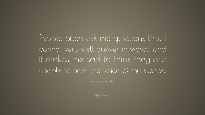 Hazrat Inayat Khan Quote: “People often ask me questions that I cannot very well answer in words, and it makes me sad to think they are unable to hear the voice of my silence.”