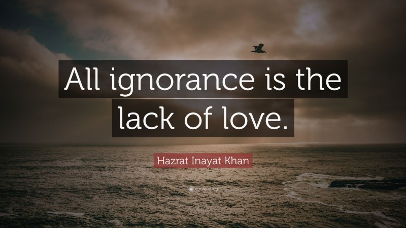 Hazrat Inayat Khan Quote: “All ignorance is the lack of love.”