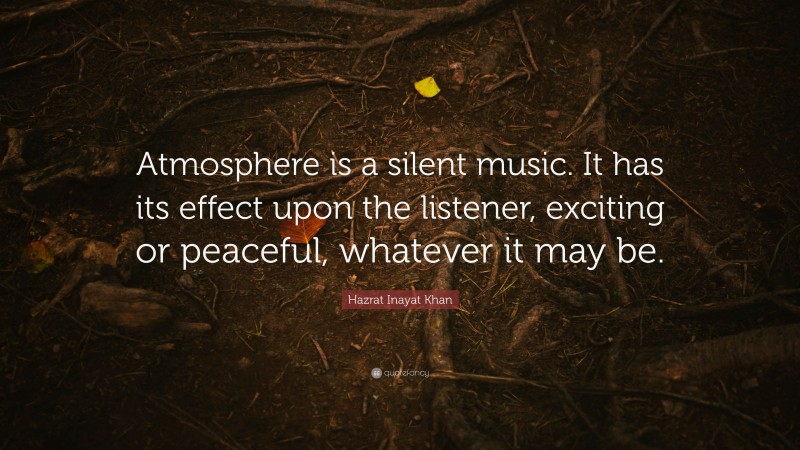 Hazrat Inayat Khan Quote: “Atmosphere is a silent music. It has its effect upon the listener, exciting or peaceful, whatever it may be.”