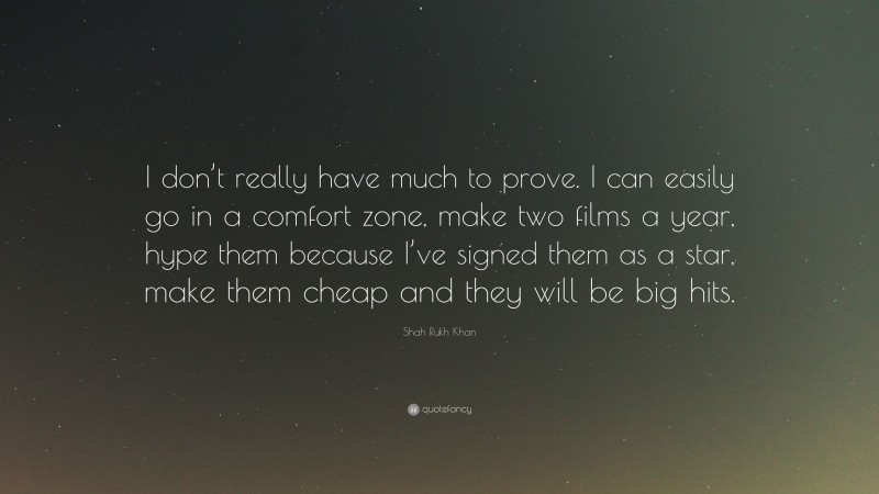 Shah Rukh Khan Quote: “I don’t really have much to prove. I can easily go in a comfort zone, make two films a year, hype them because I’ve signed them as a star, make them cheap and they will be big hits.”