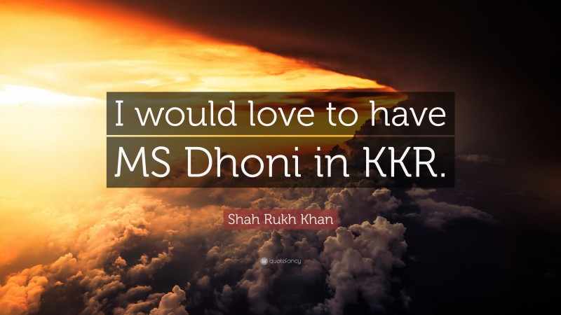 Shah Rukh Khan Quote: “I would love to have MS Dhoni in KKR.”