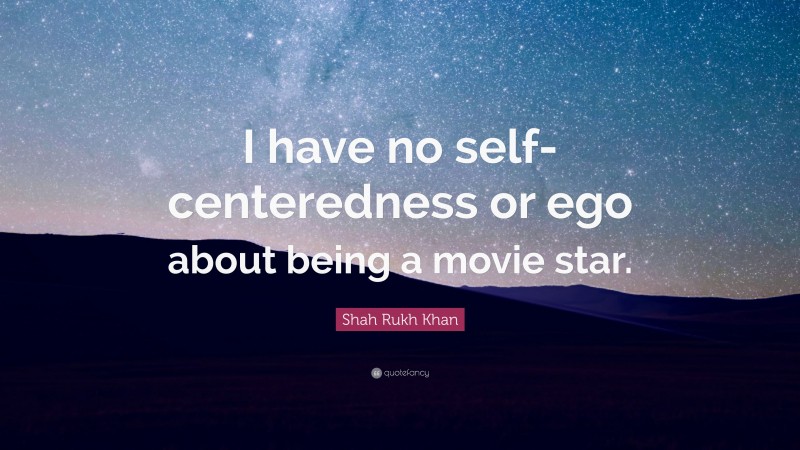 Shah Rukh Khan Quote: “I have no self-centeredness or ego about being a movie star.”