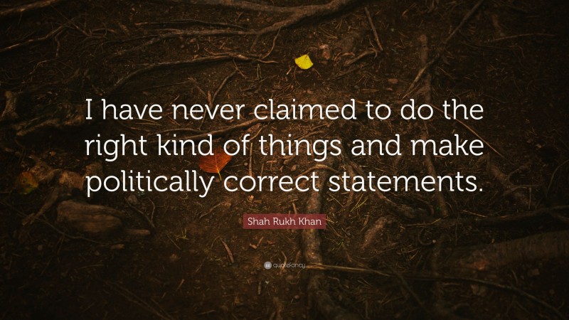 Shah Rukh Khan Quote: “I have never claimed to do the right kind of things and make politically correct statements.”