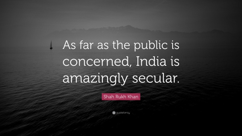 Shah Rukh Khan Quote: “As far as the public is concerned, India is amazingly secular.”