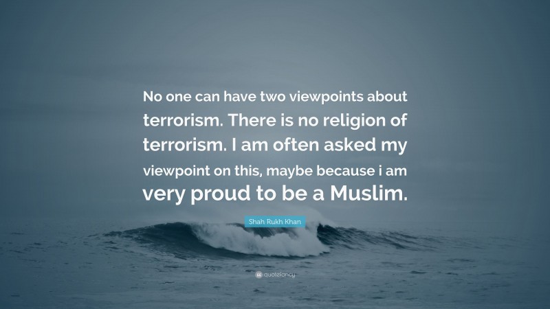 Shah Rukh Khan Quote: “No one can have two viewpoints about terrorism. There is no religion of terrorism. I am often asked my viewpoint on this, maybe because i am very proud to be a Muslim.”