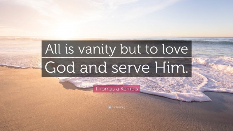 Thomas à Kempis Quote: “All is vanity but to love God and serve Him.”