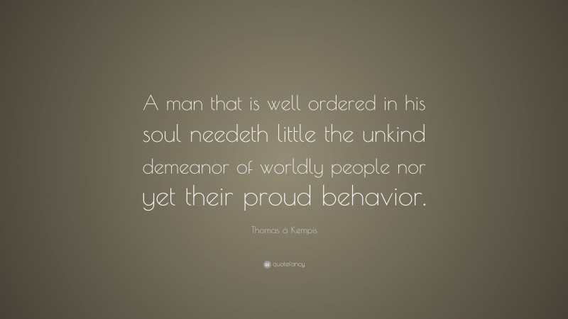 Thomas à Kempis Quote: “A man that is well ordered in his soul needeth little the unkind demeanor of worldly people nor yet their proud behavior.”