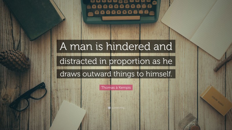 Thomas à Kempis Quote: “A man is hindered and distracted in proportion as he draws outward things to himself.”