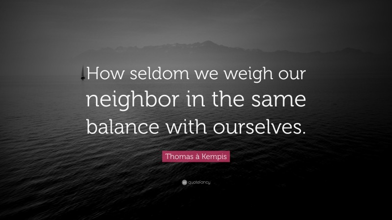 Thomas à Kempis Quote: “How seldom we weigh our neighbor in the same balance with ourselves.”