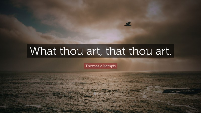 Thomas à Kempis Quote: “What thou art, that thou art.”