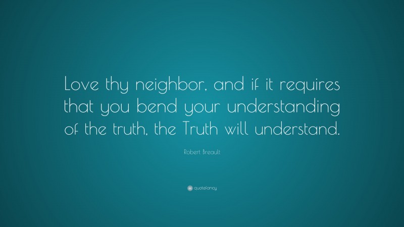Robert Breault Quote: “Love thy neighbor, and if it requires that you bend your understanding of the truth, the Truth will understand.”