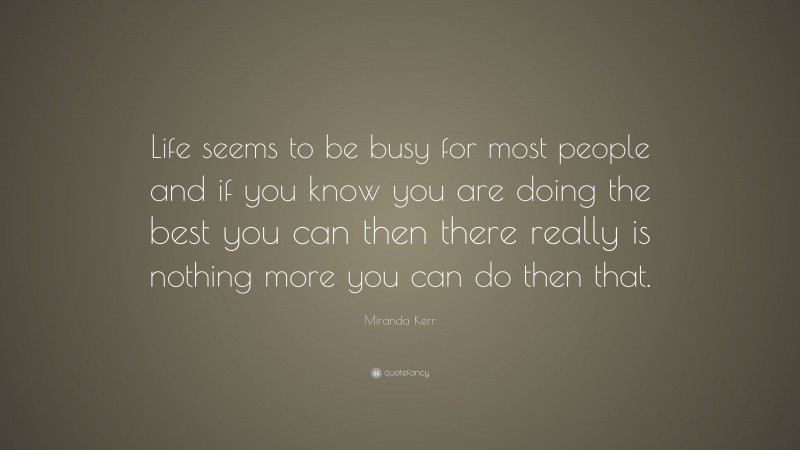 Miranda Kerr Quote: “Life seems to be busy for most people and if you know you are doing the best you can then there really is nothing more you can do then that.”