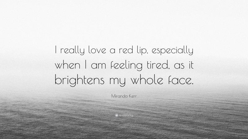 Miranda Kerr Quote: “I really love a red lip, especially when I am feeling tired, as it brightens my whole face.”