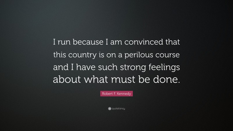 Robert F. Kennedy Quote: “I run because I am convinced that this country is on a perilous course and I have such strong feelings about what must be done.”
