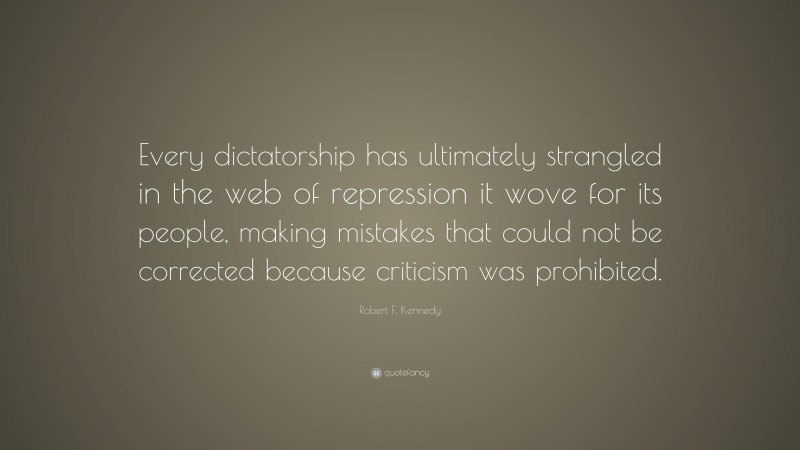 Robert F. Kennedy Quote: “Every dictatorship has ultimately strangled in the web of repression it wove for its people, making mistakes that could not be corrected because criticism was prohibited.”