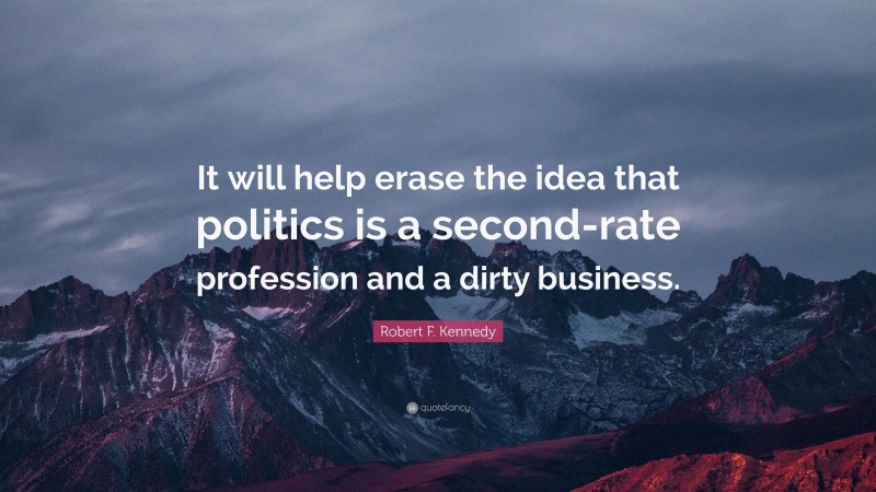 Robert F. Kennedy Quote: “It will help erase the idea that politics is a second-rate profession and a dirty business.”