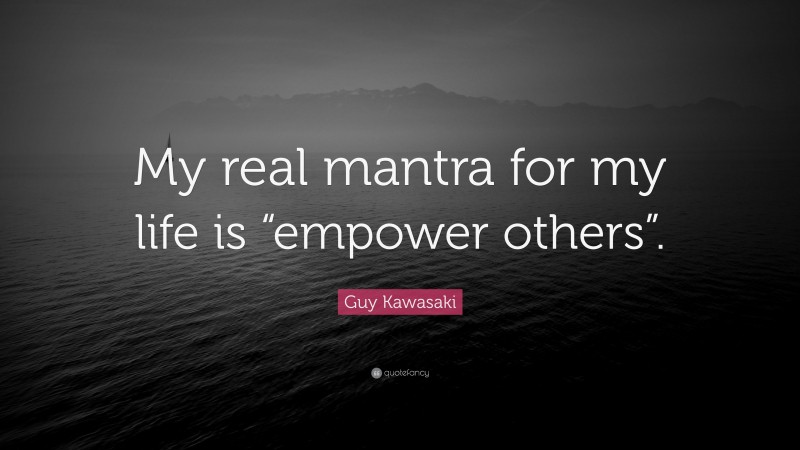 Guy Kawasaki Quote: “My real mantra for my life is “empower others”.”