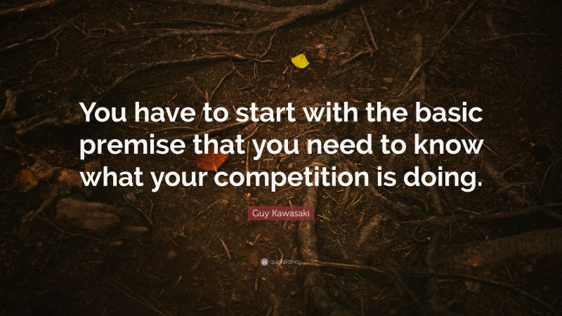 Guy Kawasaki Quote: “You have to start with the basic premise that you need to know what your competition is doing.”